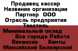 Продавец-кассир › Название организации ­ Партнер, ООО › Отрасль предприятия ­ Текстиль › Минимальный оклад ­ 40 000 - Все города Работа » Вакансии   . Ханты-Мансийский,Белоярский г.